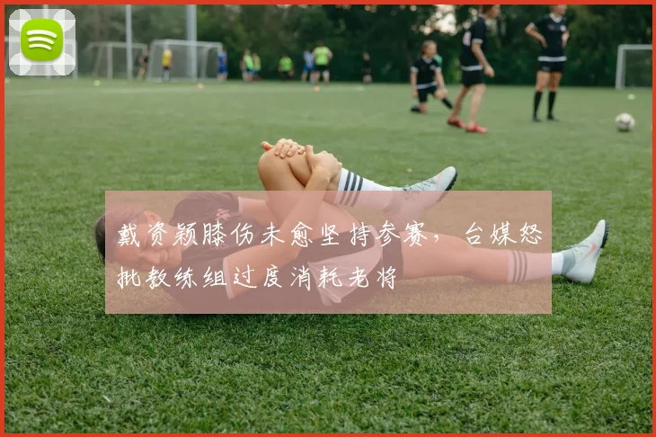 戴资颖膝伤未愈坚持参赛，台媒怒批教练组过度消耗老将